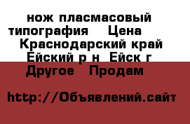 нож пласмасовый (типография) › Цена ­ 150 - Краснодарский край, Ейский р-н, Ейск г. Другое » Продам   